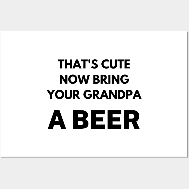 That's cute now bring your grandpa a beer Wall Art by Word and Saying